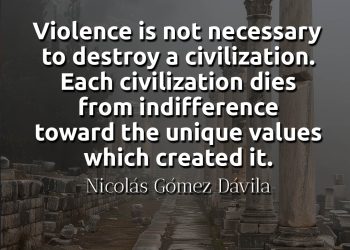 Violence is not necessary to destroy a civilization Each civilization dies from indifference toward the unique values which created it