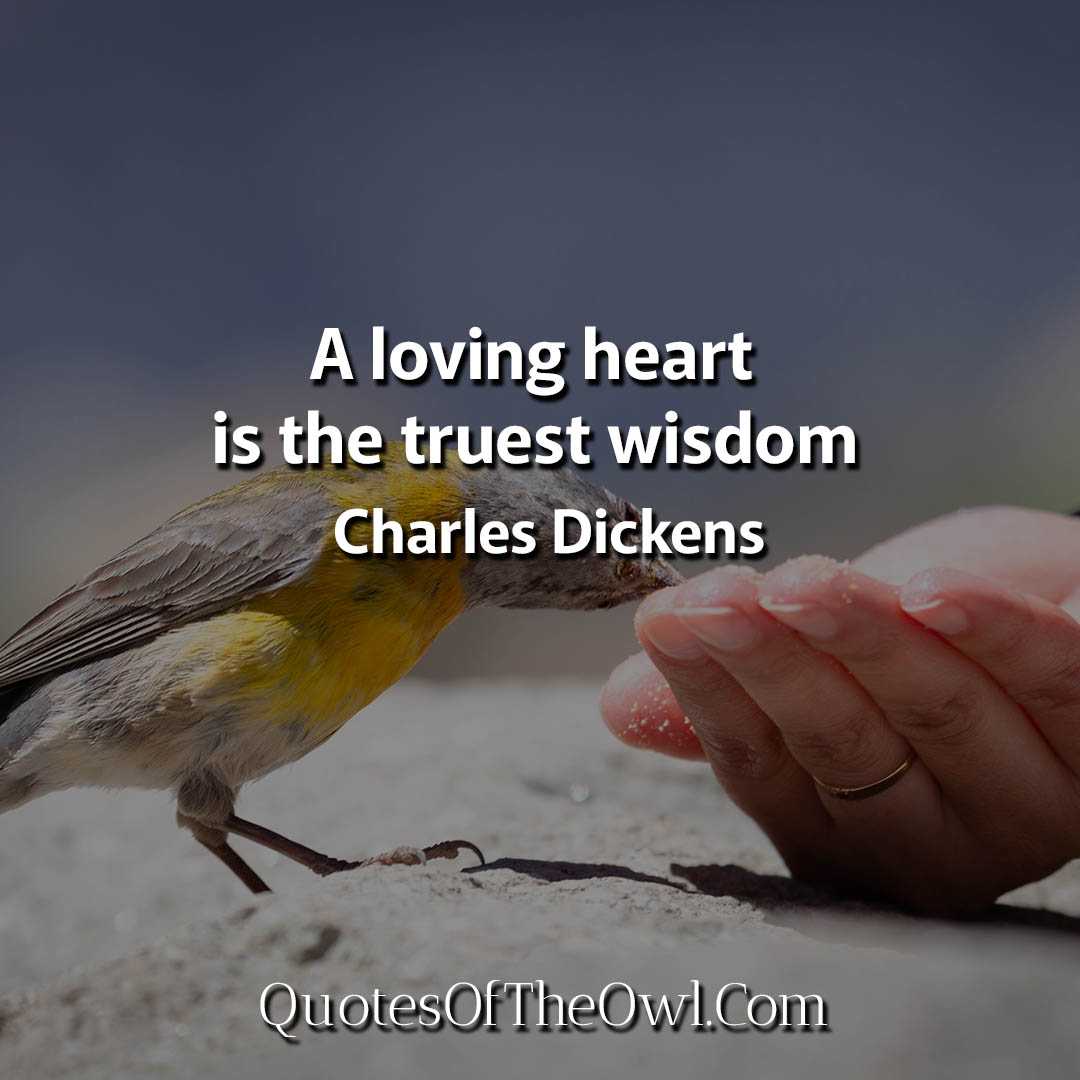 A loving heart is the truest wisdom Dickens Quotes