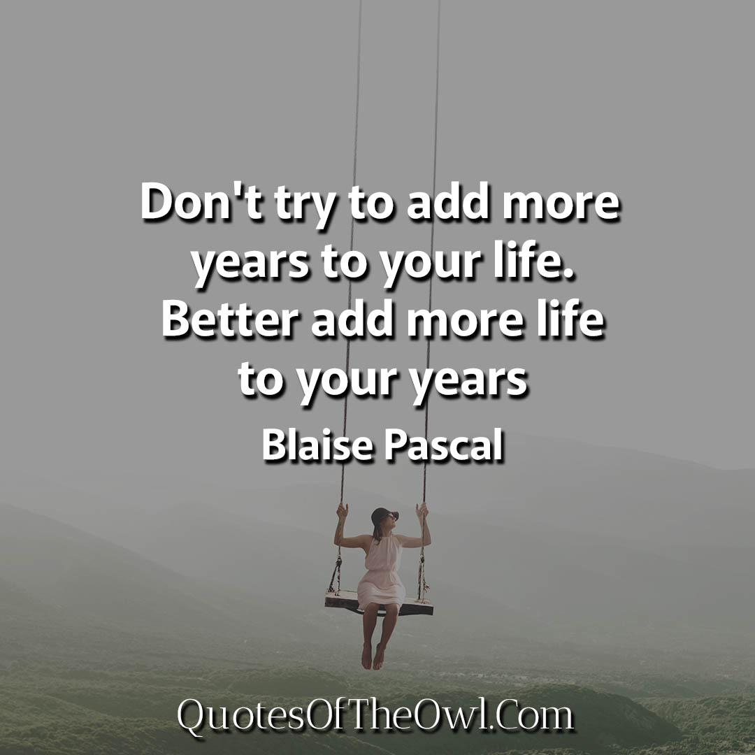 Don't try to add more years to your life Better add more life to your years Quotes about Life