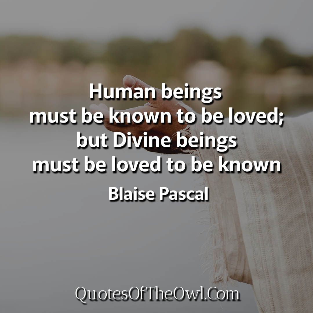 Human beings must be known to be loved but Divine beings must be loved to be known Pascal Quotes