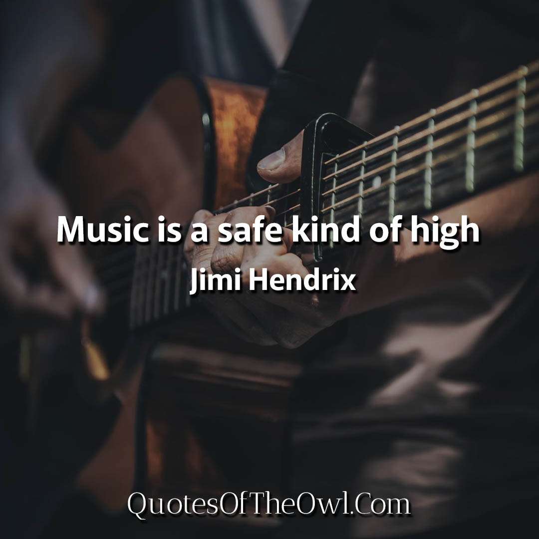 Music is a safe kind of high Jimi Hendrix