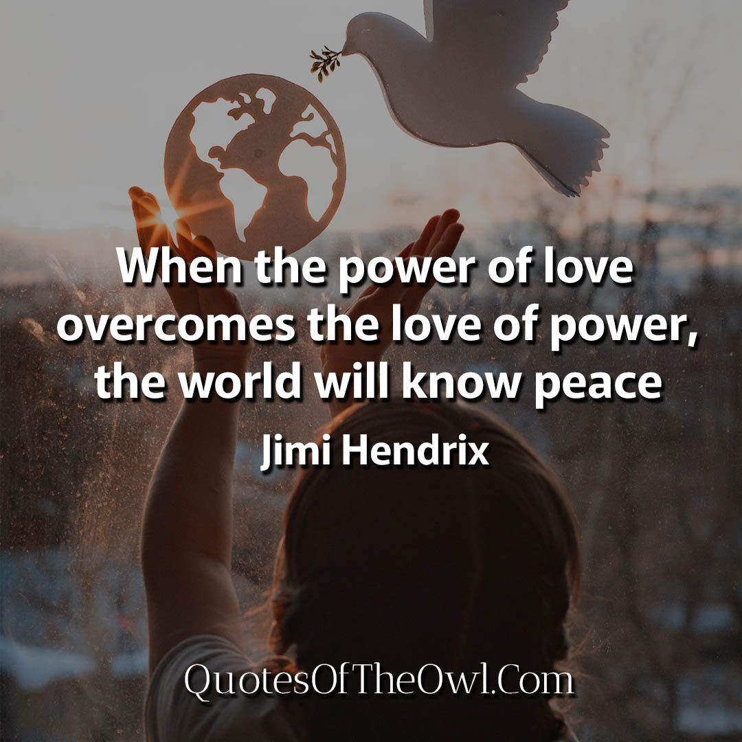 When the power of love overcomes the love of power, the world will know peace Hendrix Quotes