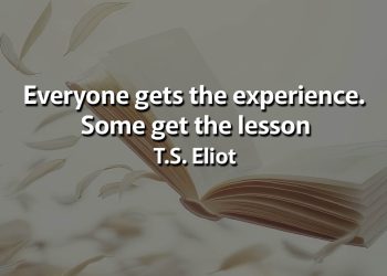 Everyone gets the experience Some get the lesson Eliot Quotes