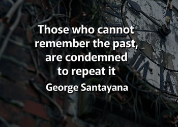 Those Who Cannot Remember the Past Are Condemned to Repeat It – George Santayana